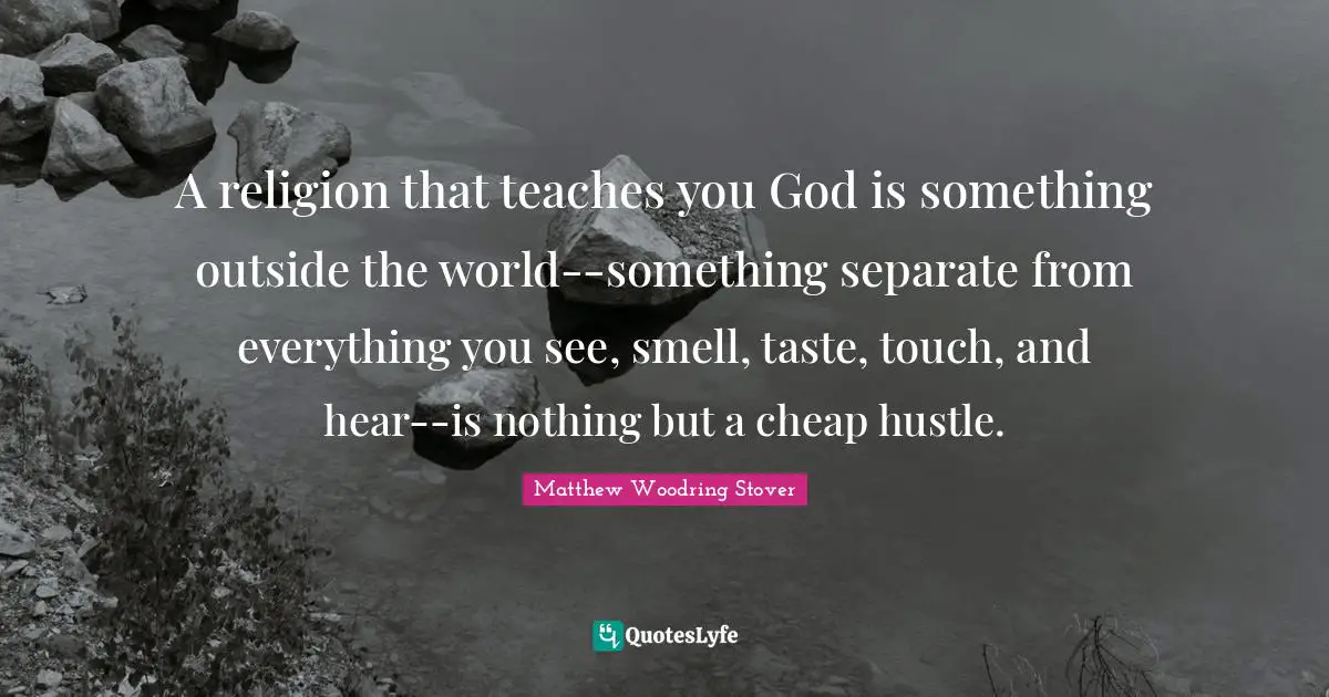 A religion that teaches you God is something outside the world--something separate from everything you see, smell, taste, touch, and hear--is nothing but a cheap hustle.