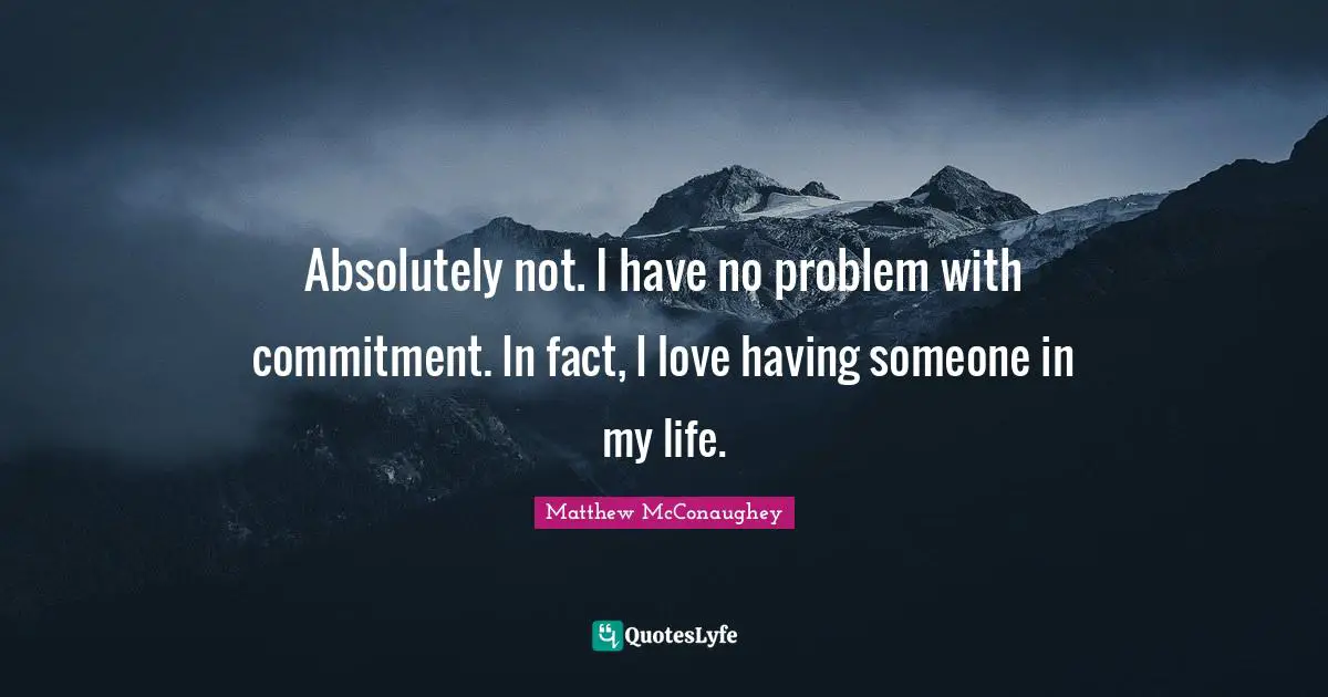 Absolutely not. I have no problem with commitment. In fact, I love having someone in my life.
