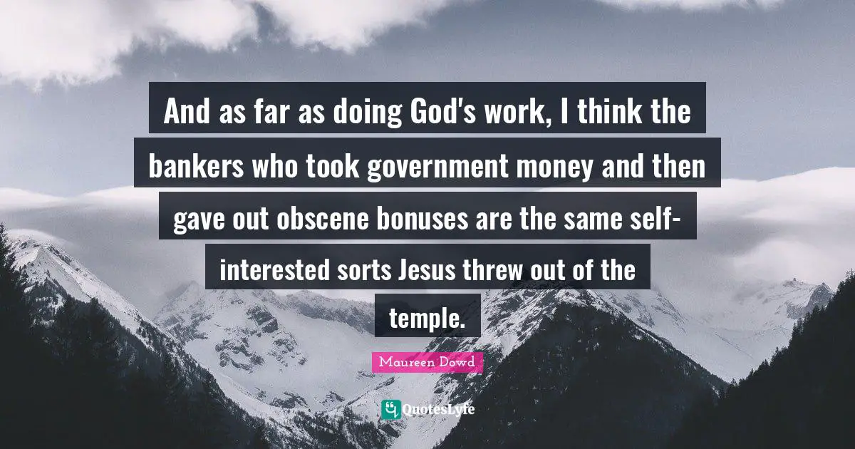 And as far as doing God's work, I think the bankers who took government money and then gave out obscene bonuses are the same self-interested sorts Jesus threw out of the temple.