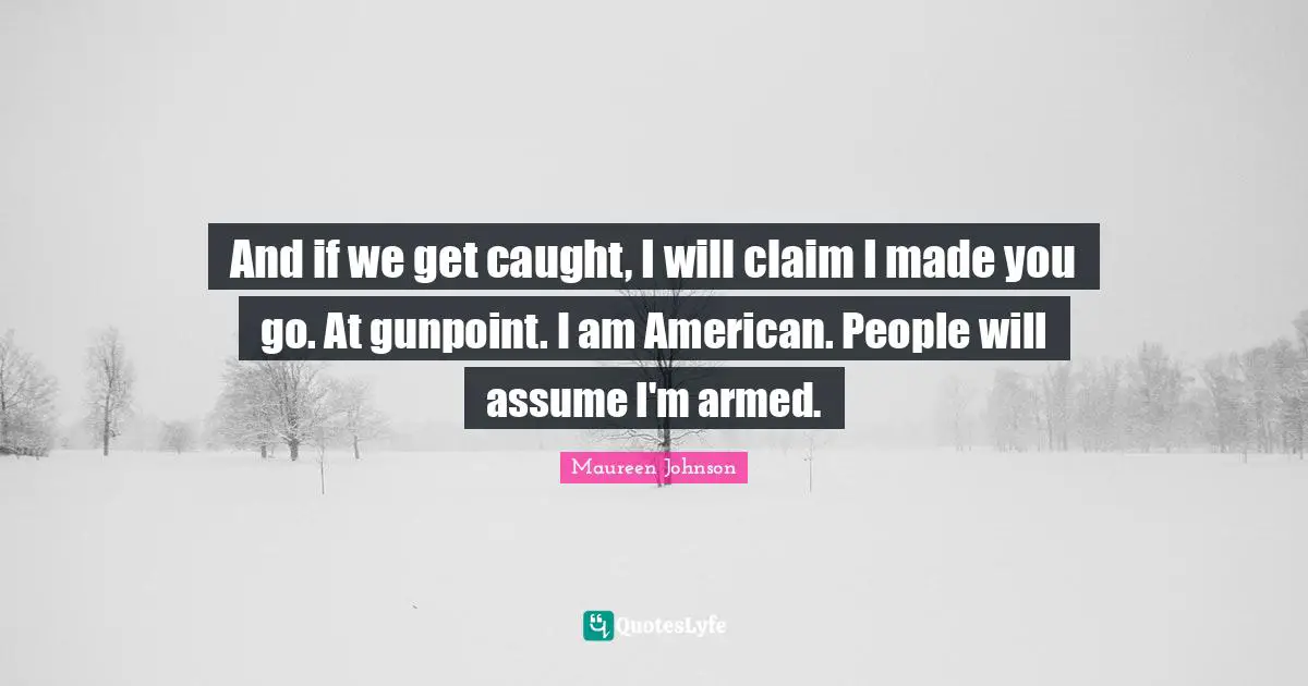 Maureen Johnson Quotes: "And if we get caught, I will claim I made you go. At gunpoint. I am American. People will assume I'm armed."