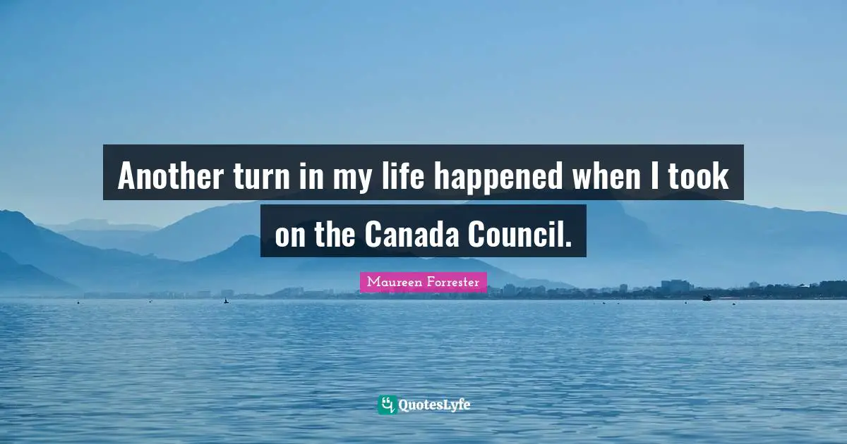 Another turn in my life happened when I took on the Canada Council.