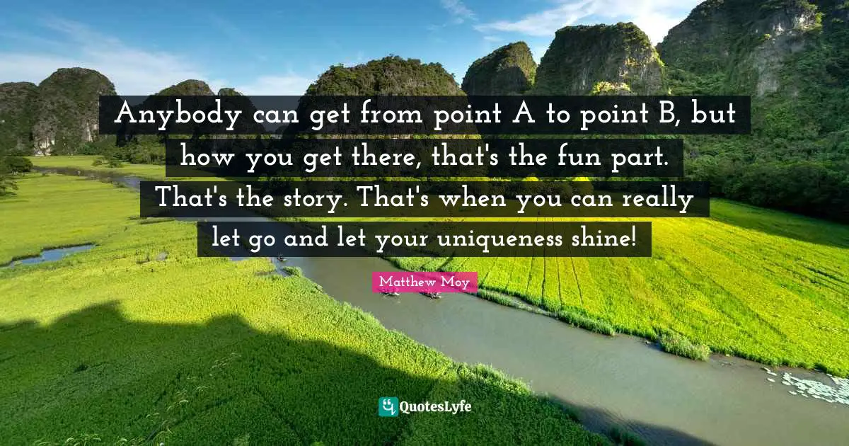 Anybody can get from point A to point B, but how you get there, that's the fun part. That's the story. That's when you can really let go and let your uniqueness shine!