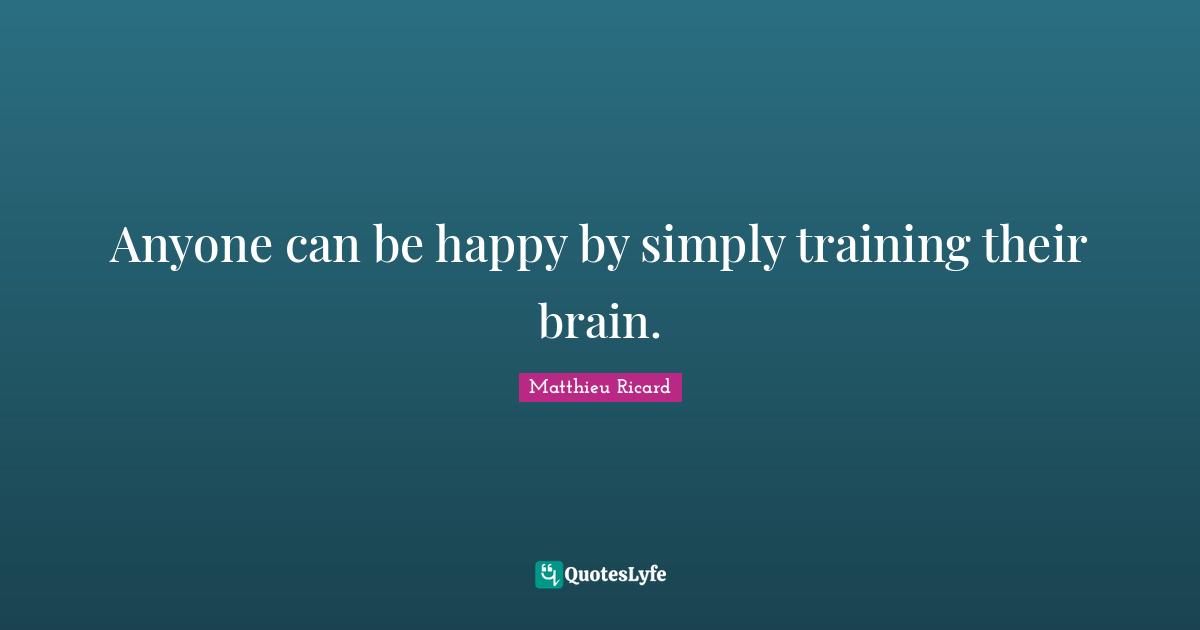 Matthieu Ricard Quotes: "Anyone can be happy by simply training their brain."