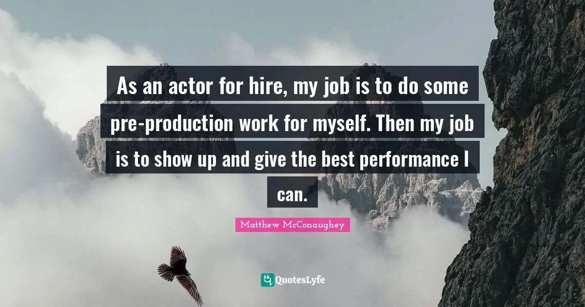 Best Performance Quotes: "As an actor for hire, my job is to do some pre-production work for myself. Then my job is to show up and give the best performance I can."