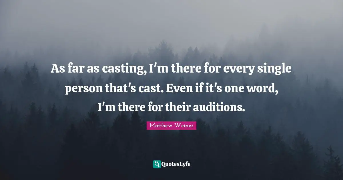 As far as casting, I'm there for every single person that's cast. Even if it's one word, I'm there for their auditions.