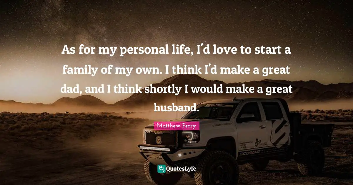 As for my personal life, I'd love to start a family of my own. I think I'd make a great dad, and I think shortly I would make a great husband.