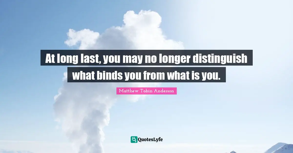 Matthew Tobin Anderson Quotes: "At long last, you may no longer distinguish what binds you from what is you."