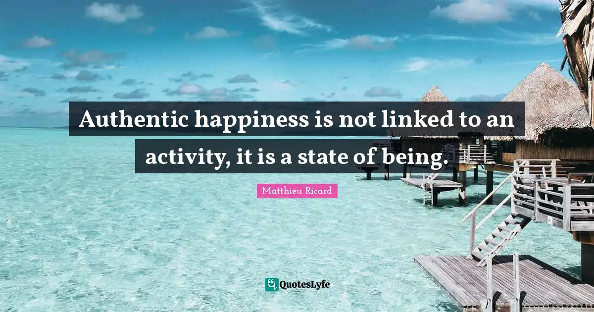 Matthieu Ricard Quotes: Authentic happiness is not linked to an activity, it is a state of being.