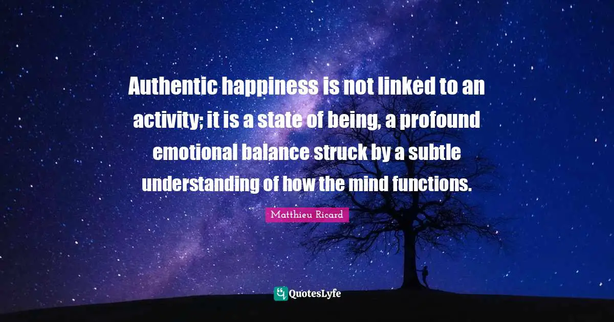 Matthieu Ricard Quotes: "Authentic happiness is not linked to an activity; it is a state of being, a profound emotional balance struck by a subtle understanding of how the mind functions."
