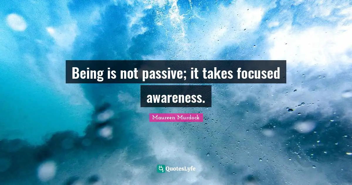 Being is not passive; it takes focused awareness.