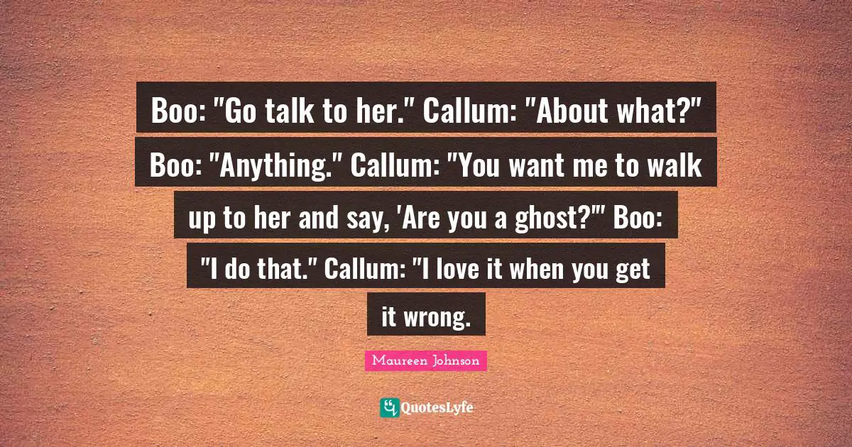 Boo: "Go talk to her." Callum: "About what?" Boo: "Anything." Callum: "You want me to walk up to her and say, 'Are you a ghost?'" Boo: "I do that." Callum: "I love it when you get it wrong.