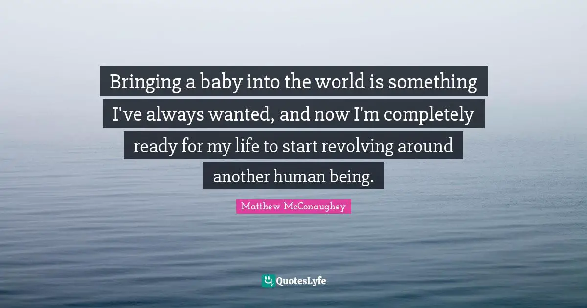 Bringing a baby into the world is something I've always wanted, and now I'm completely ready for my life to start revolving around another human being.