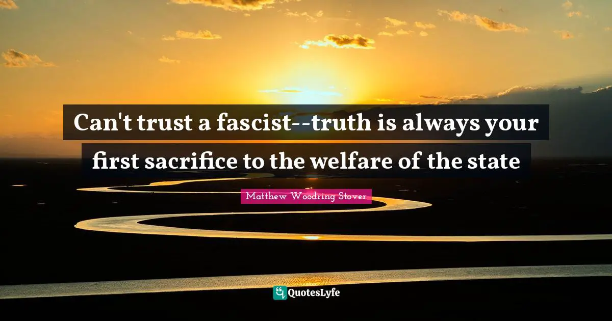 Can't trust a fascist--truth is always your first sacrifice to the welfare of the state