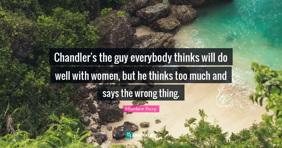 Thinking Too Much Quotes: "Chandler's the guy everybody thinks will do well with women, but he thinks too much and says the wrong thing."