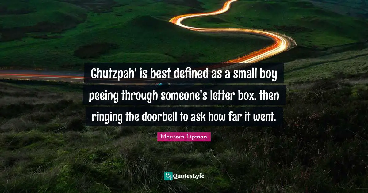 Chutzpah' is best defined as a small boy peeing through someone's letter box, then ringing the doorbell to ask how far it went.