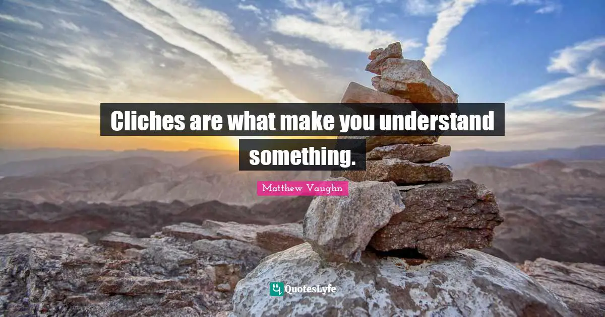 Cliches are what make you understand something.