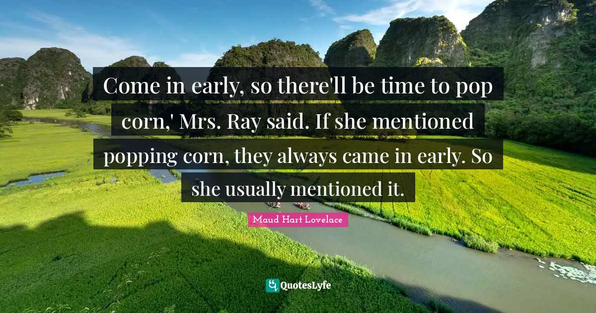 Come in early, so there'll be time to pop corn,' Mrs. Ray said. If she mentioned popping corn, they always came in early. So she usually mentioned it.