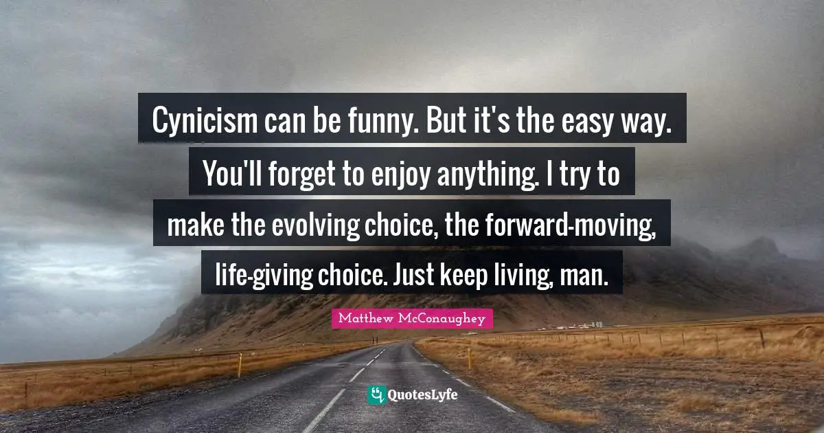 Easy Way Quotes: "Cynicism can be funny. But it's the easy way. You'll forget to enjoy anything. I try to make the evolving choice, the forward-moving, life-giving choice. Just keep living, man."