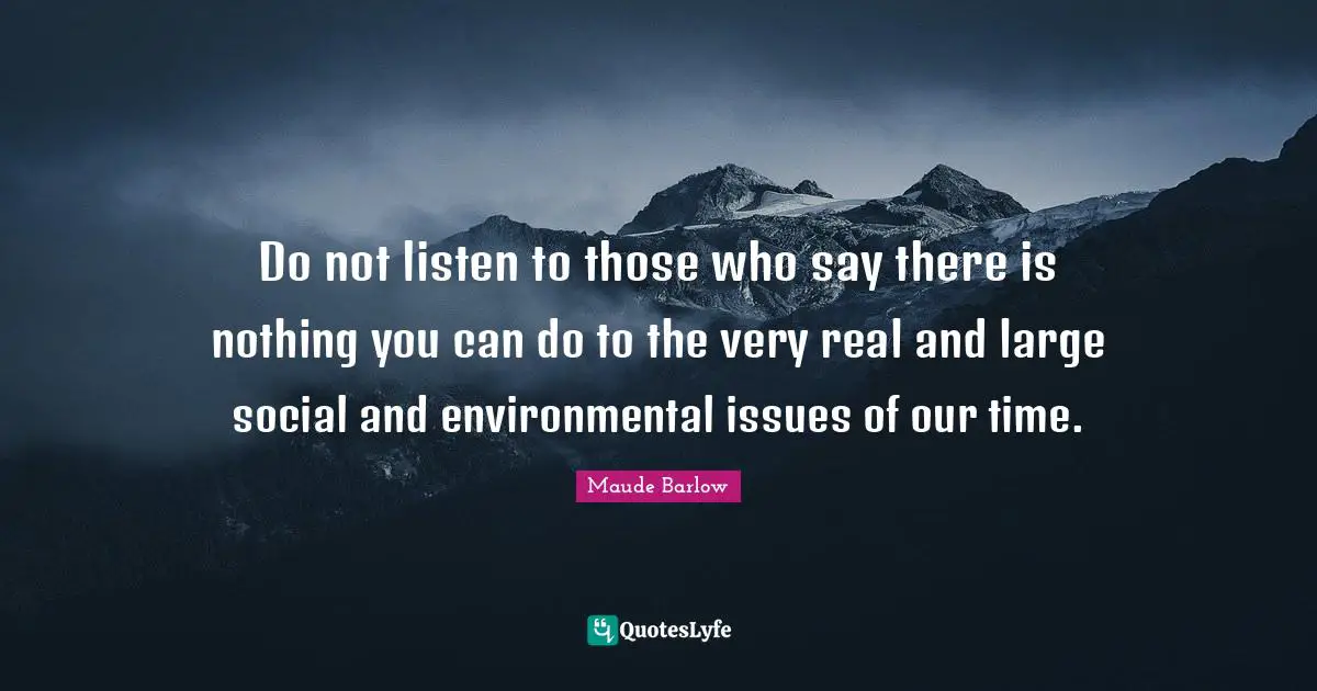 Maude Barlow Quotes: "Do not listen to those who say there is nothing you can do to the very real and large social and environmental issues of our time."