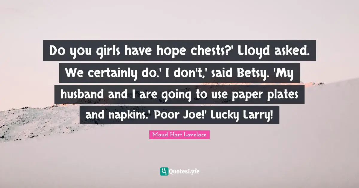 Napkins Quotes: "Do you girls have hope chests?' Lloyd asked. We certainly do.' I don't,' said Betsy. 'My husband and I are going to use paper plates and napkins.' Poor Joe!' Lucky Larry!"