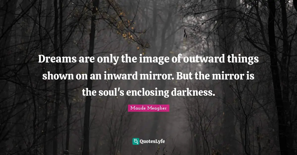 Dreams are only the image of outward things shown on an inward mirror. But the mirror is the soul's enclosing darkness.