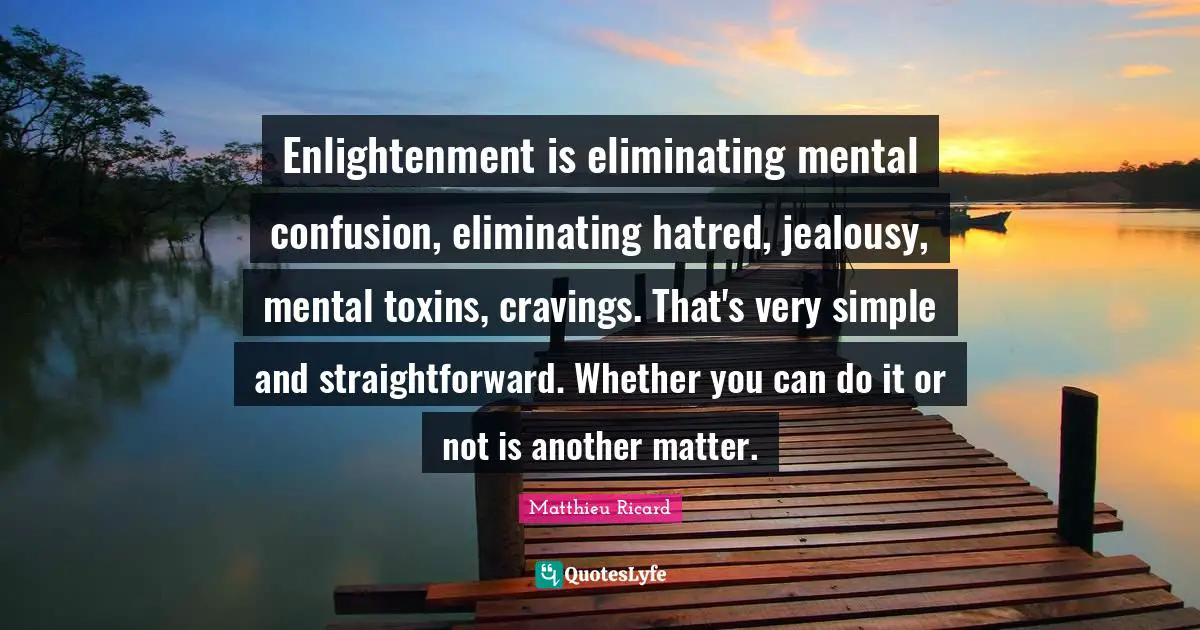 Eliminating Quotes: "Enlightenment is eliminating mental confusion, eliminating hatred, jealousy, mental toxins, cravings. That's very simple and straightforward. Whether you can do it or not is another matter."