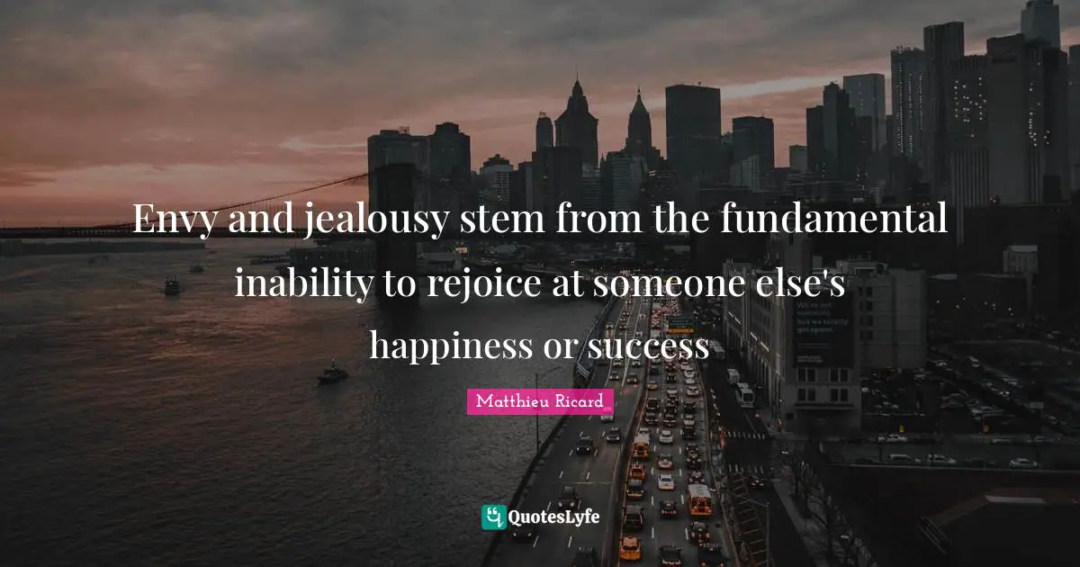 Matthieu Ricard Quotes: "Envy and jealousy stem from the fundamental inability to rejoice at someone else's happiness or success"