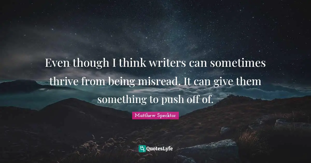 Even though I think writers can sometimes thrive from being misread. It can give them something to push off of.