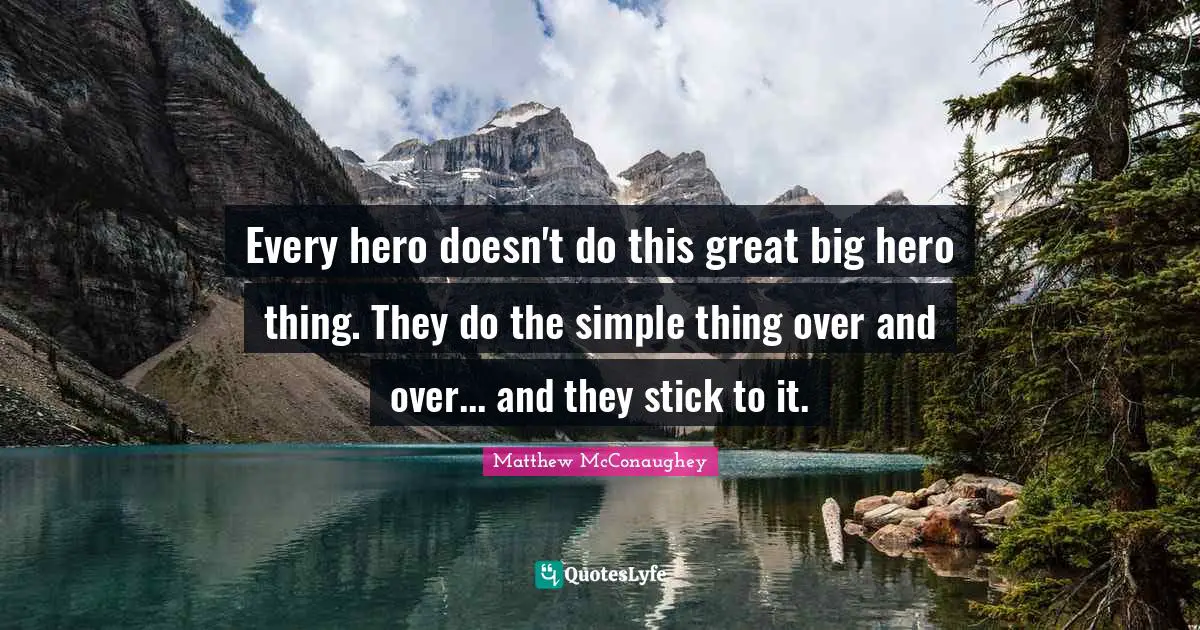 Every hero doesn't do this great big hero thing. They do the simple thing over and over... and they stick to it.
