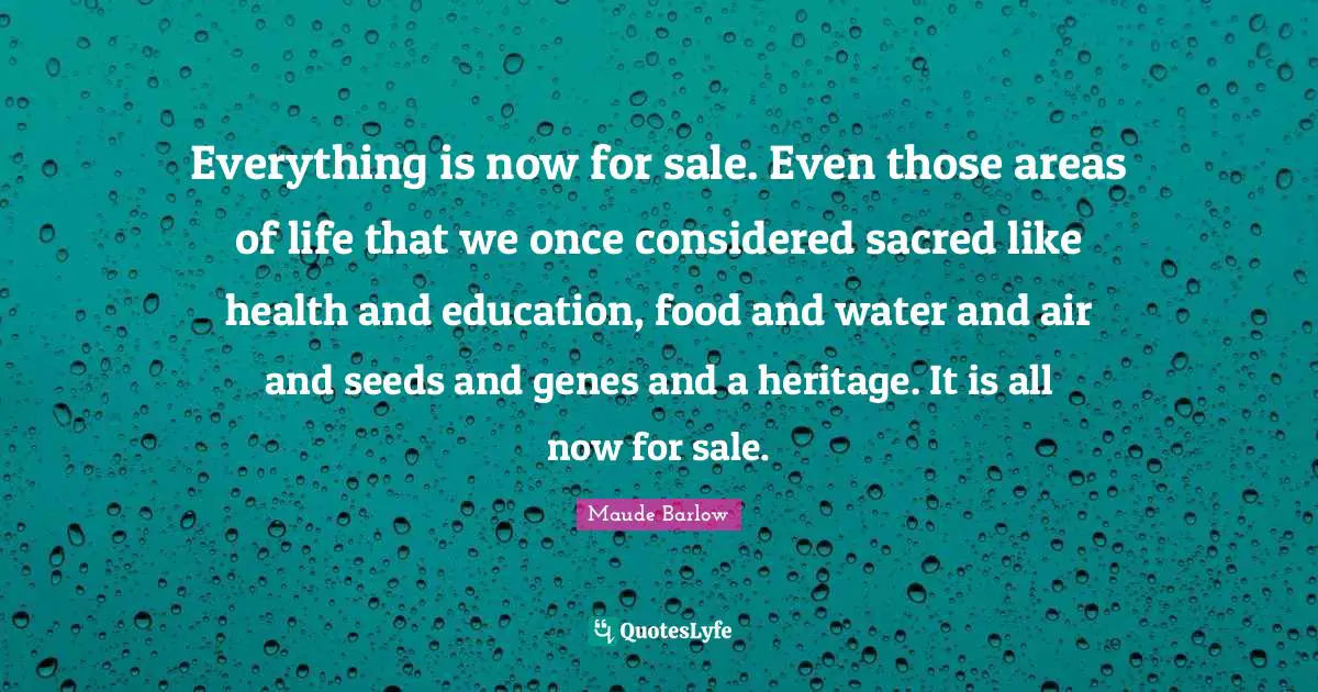 Maude Barlow Quotes: "Everything is now for sale. Even those areas of life that we once considered sacred like health and education, food and water and air and seeds and genes and a heritage. It is all now for sale."