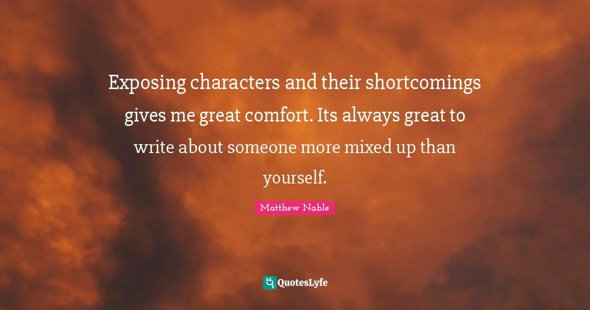 Exposing characters and their shortcomings gives me great comfort. Its always great to write about someone more mixed up than yourself.