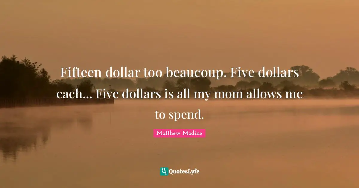 Fifteen dollar too beaucoup. Five dollars each... Five dollars is all my mom allows me to spend.