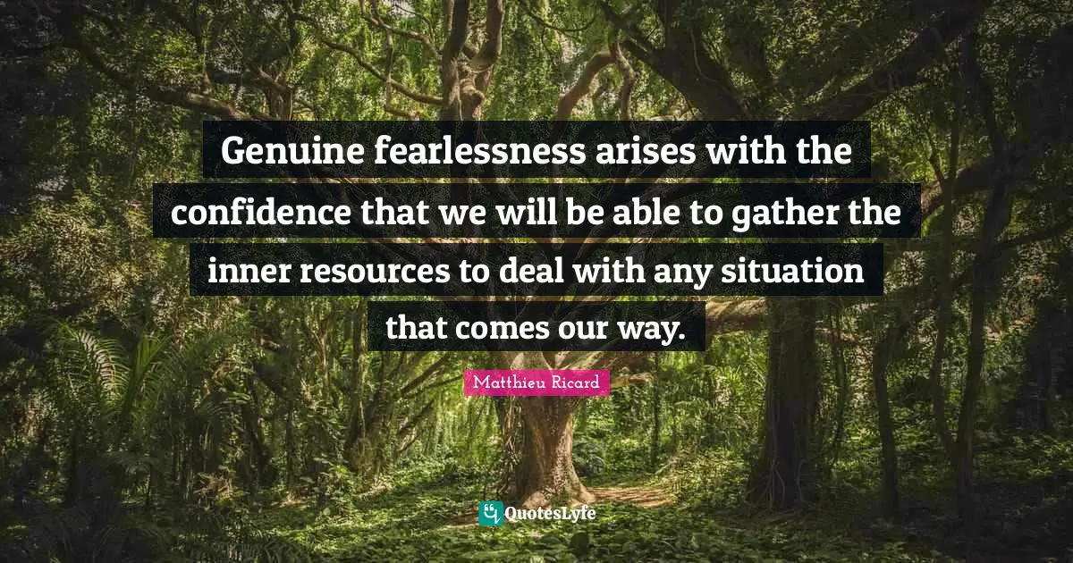 Matthieu Ricard Quotes: "Genuine fearlessness arises with the confidence that we will be able to gather the inner resources to deal with any situation that comes our way."