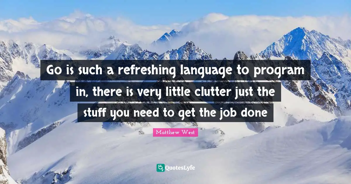 Clutter Quotes: "Go is such a refreshing language to program in, there is very little clutter just the stuff you need to get the job done"