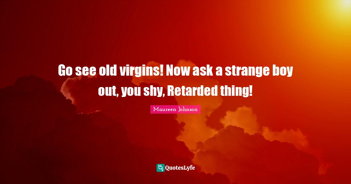 Maureen Johnson Quotes: "Go see old virgins! Now ask a strange boy out, you shy, Retarded thing!"