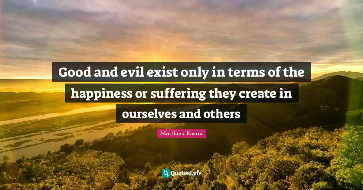 Matthieu Ricard Quotes: "Good and evil exist only in terms of the happiness or suffering they create in ourselves and others"