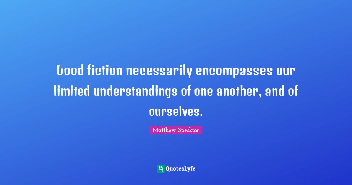Good fiction necessarily encompasses our limited understandings of one another, and of ourselves.