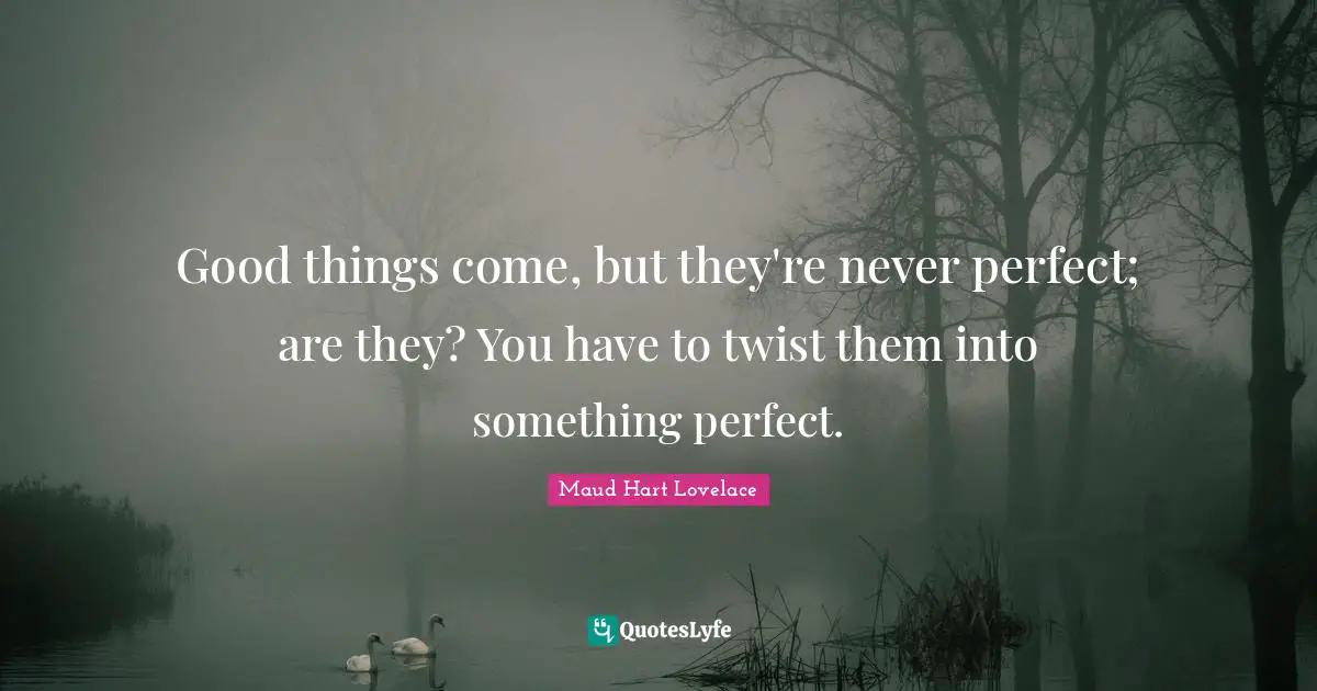 Good things come, but they're never perfect; are they? You have to twist them into something perfect.