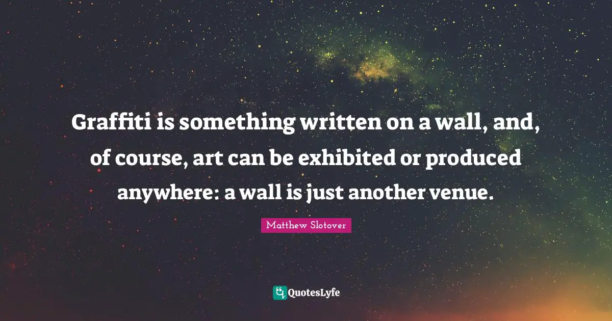 Graffiti is something written on a wall, and, of course, art can be exhibited or produced anywhere: a wall is just another venue.