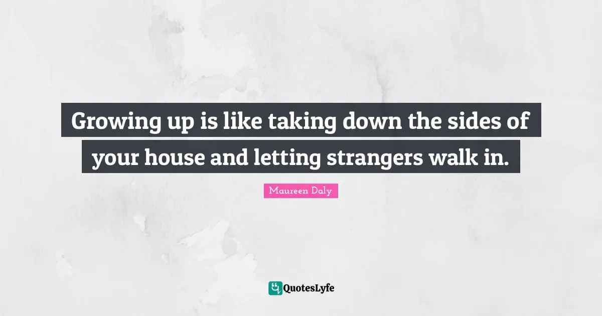 Growing up is like taking down the sides of your house and letting strangers walk in.