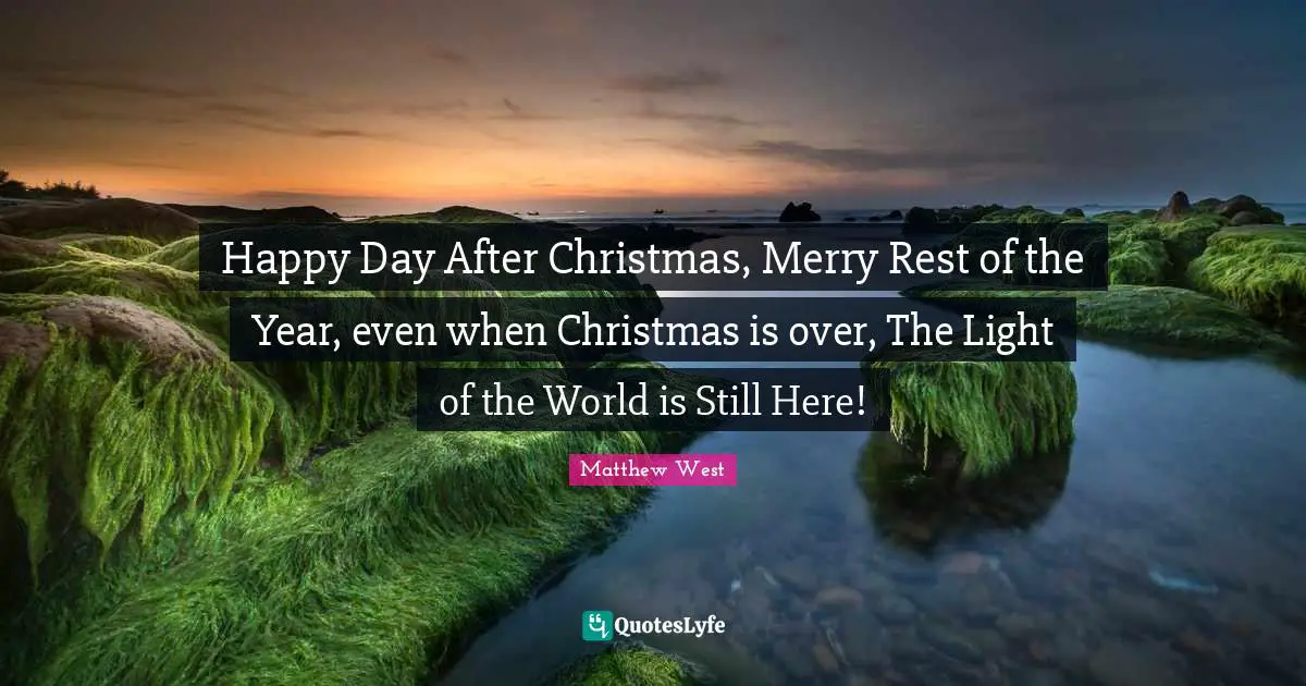 Happy Day After Christmas, Merry Rest of the Year, even when Christmas is over, The Light of the World is Still Here!
