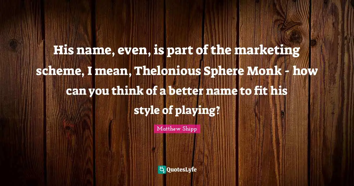 His name, even, is part of the marketing scheme, I mean, Thelonious Sphere Monk - how can you think of a better name to fit his style of playing?