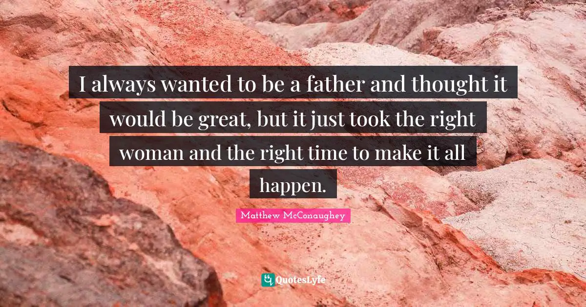 I always wanted to be a father and thought it would be great, but it just took the right woman and the right time to make it all happen.