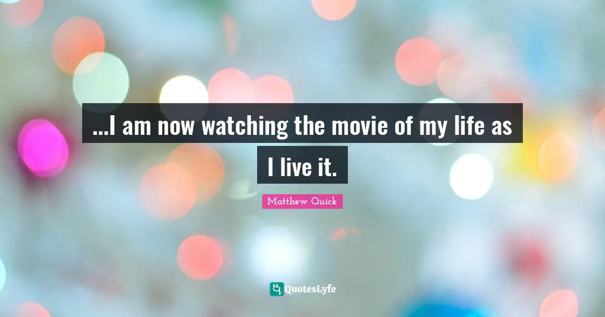...I am now watching the movie of my life as I live it.