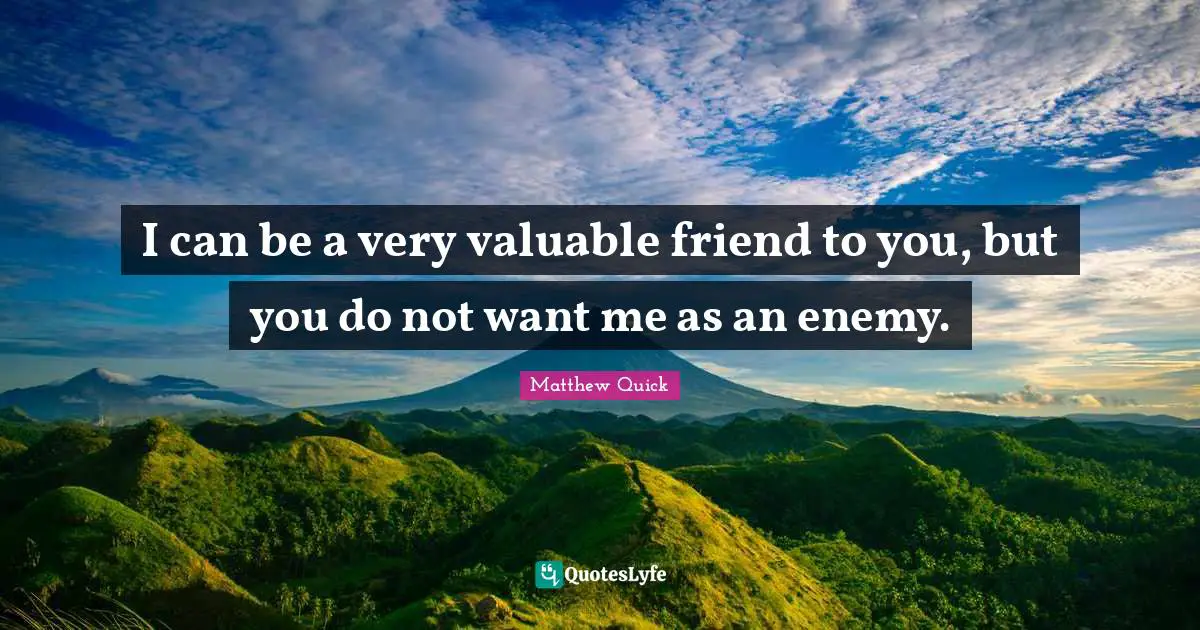 I can be a very valuable friend to you, but you do not want me as an enemy.