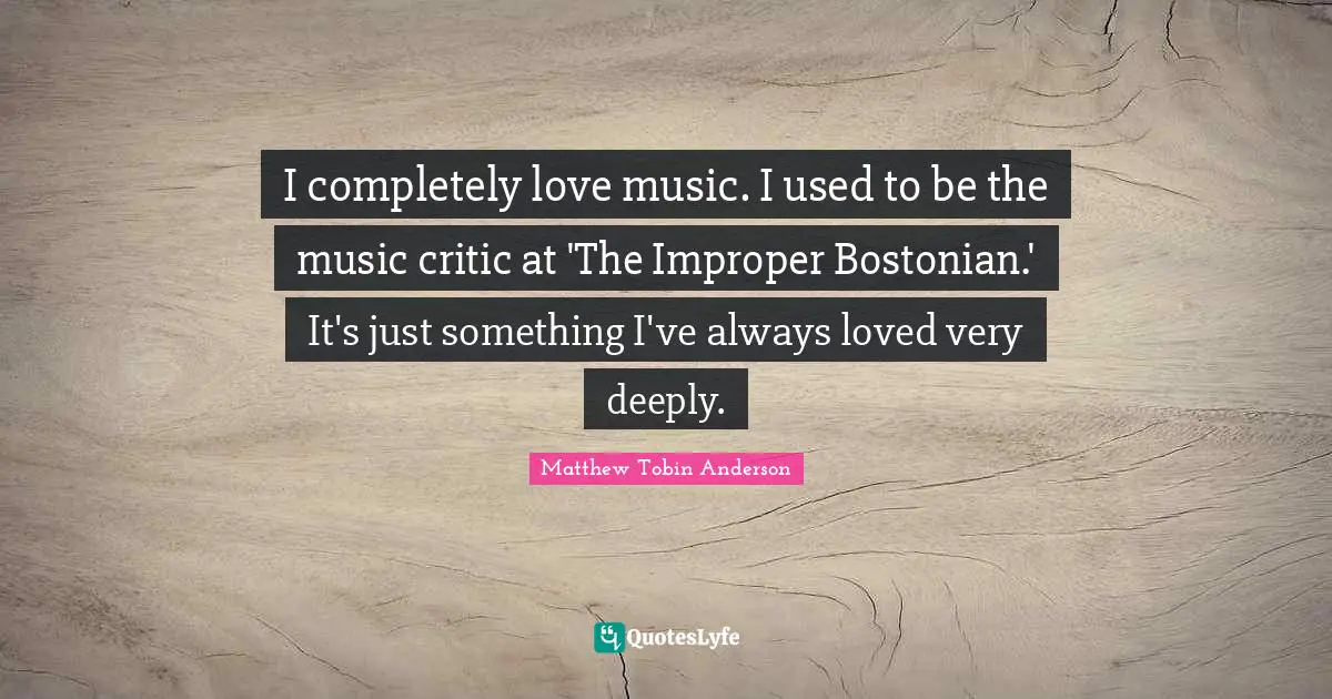 Matthew Tobin Anderson Quotes: "I completely love music. I used to be the music critic at 'The Improper Bostonian.' It's just something I've always loved very deeply."