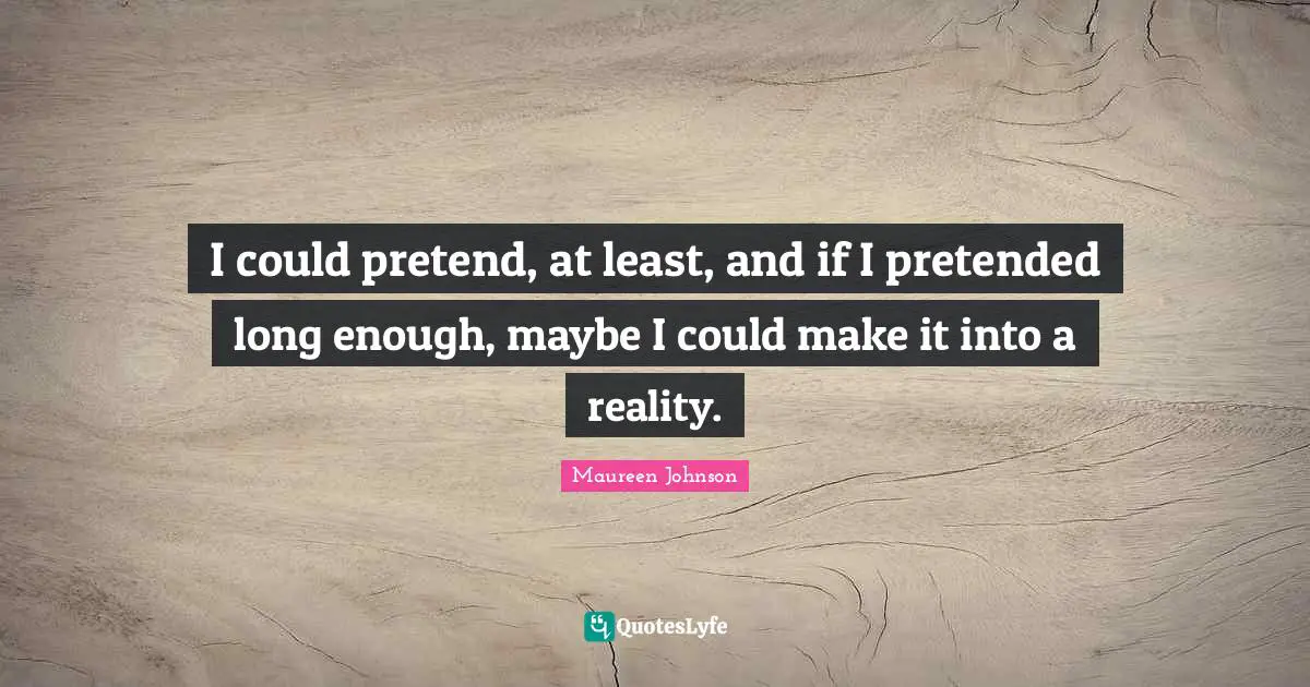 I could pretend, at least, and if I pretended long enough, maybe I could make it into a reality.