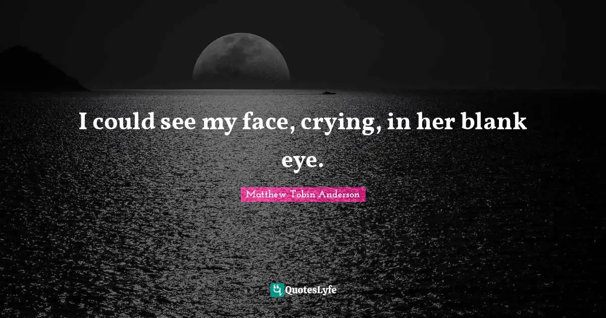 Matthew Tobin Anderson Quotes: "I could see my face, crying, in her blank eye."