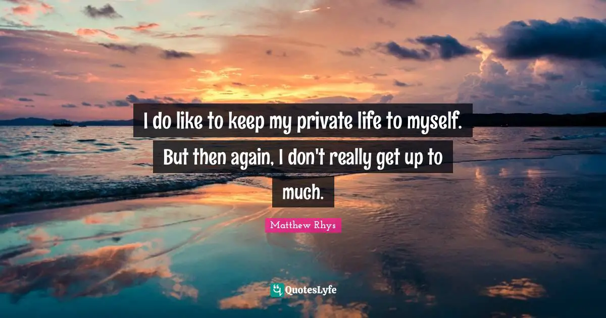 I do like to keep my private life to myself. But then again, I don't really get up to much.