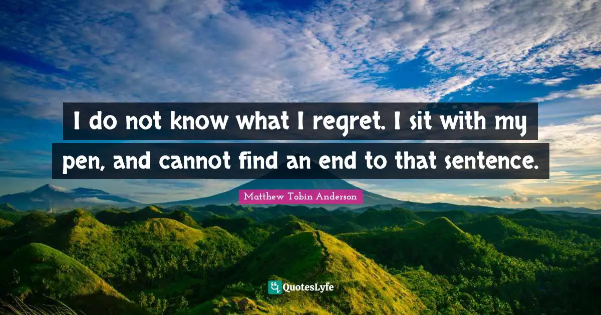 Matthew Tobin Anderson Quotes: "I do not know what I regret. I sit with my pen, and cannot find an end to that sentence."